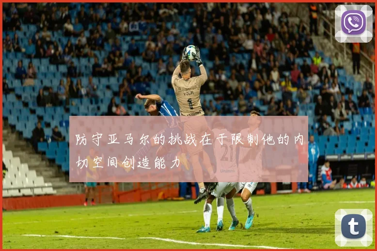 防守亚马尔的挑战在于限制他的内切空间创造能力