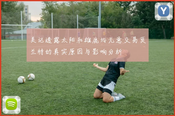 美记透露太阳和雄鹿均无意交易莫兰特的真实原因与影响分析