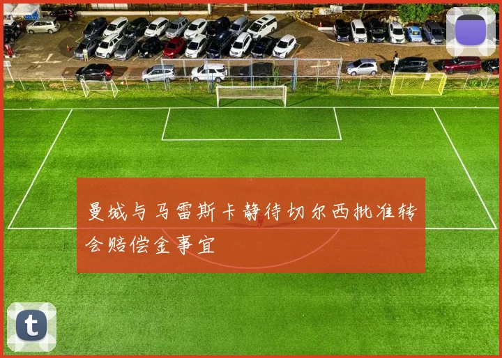 曼城与马雷斯卡静待切尔西批准转会赔偿金事宜