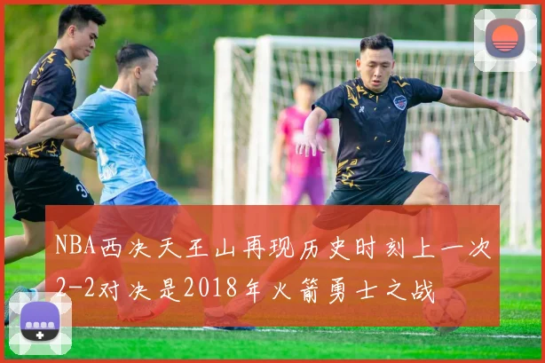 NBA西决天王山再现历史时刻上一次2-2对决是2018年火箭勇士之战