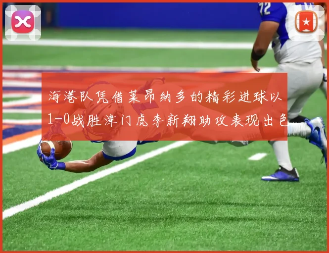 海港队凭借莱昂纳多的精彩进球以1-0战胜津门虎李新翔助攻表现出色