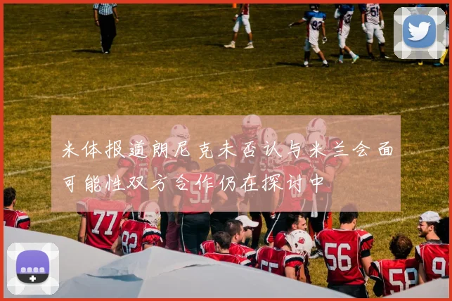 米体报道朗尼克未否认与米兰会面可能性双方合作仍在探讨中