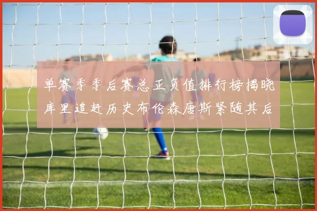 单赛季季后赛总正负值排行榜揭晓库里追赶历史布伦森唐斯紧随其后