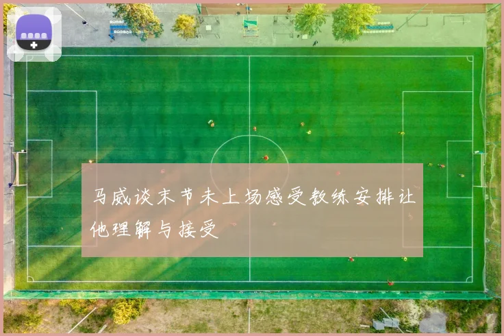 马威谈末节未上场感受教练安排让他理解与接受