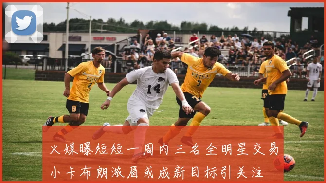 火媒曝短短一周内三名全明星交易小卡布朗浓眉或成新目标引关注