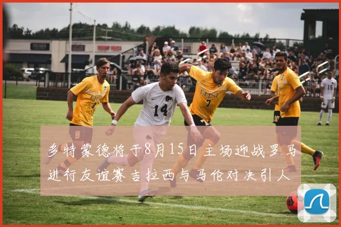 多特蒙德将于8月15日主场迎战罗马进行友谊赛吉拉西与马伦对决引人期待