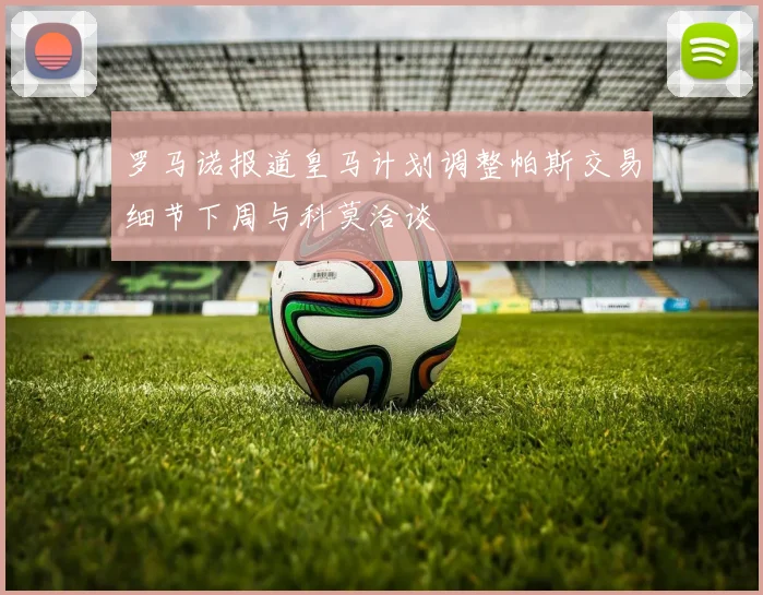 罗马诺报道皇马计划调整帕斯交易细节下周与科莫洽谈