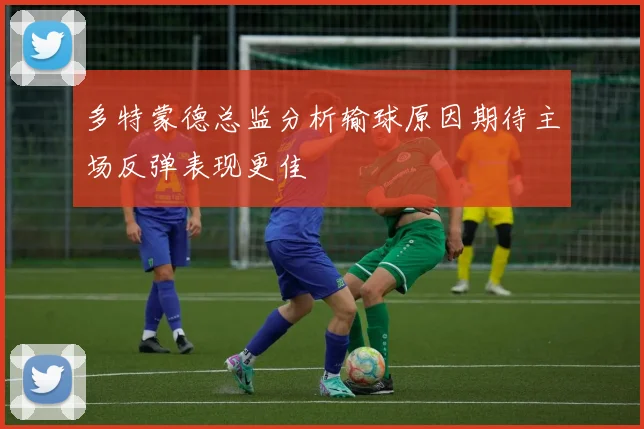 多特蒙德总监分析输球原因期待主场反弹表现更佳
