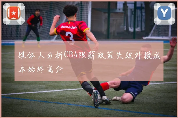 媒体人分析CBA限薪政策失效外援成本始终高企