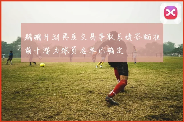 鹈鹕计划再度交易争取乐透签瞄准前十潜力球员名单已确定