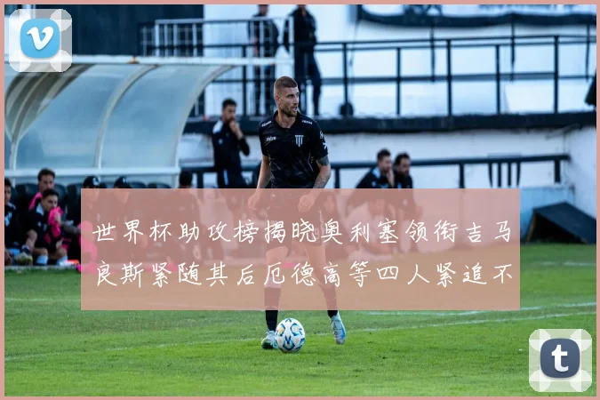 世界杯助攻榜揭晓奥利塞领衔吉马良斯紧随其后厄德高等四人紧追不舍