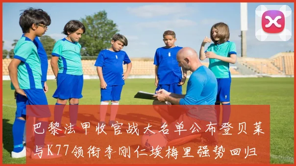 巴黎法甲收官战大名单公布登贝莱与K77领衔李刚仁埃梅里强势回归