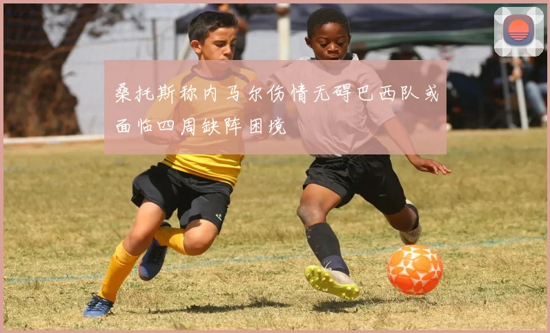 桑托斯称内马尔伤情无碍巴西队或面临四周缺阵困境
