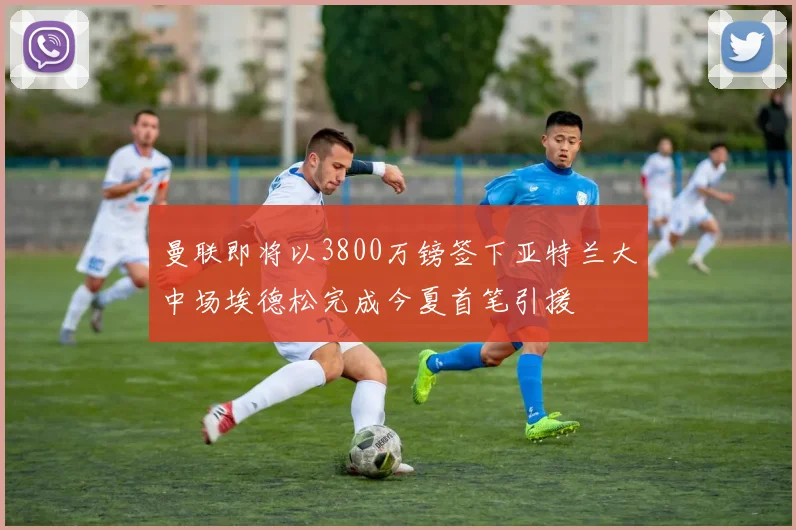 曼联即将以3800万镑签下亚特兰大中场埃德松完成今夏首笔引援