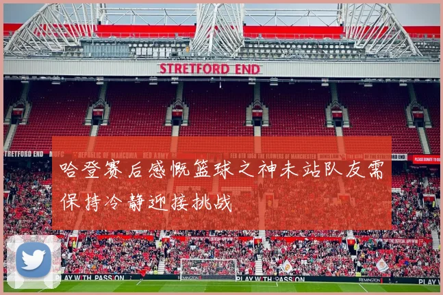 哈登赛后感慨篮球之神未站队友需保持冷静迎接挑战