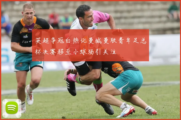 英超争冠白热化曼城曼联青年足总杯决赛移至小球场引关注