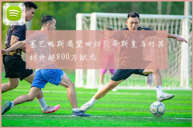 塞巴略斯渴望回归贝蒂斯皇马对其标价超800万欧元