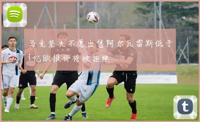 马竞坚决不愿出售阿尔瓦雷斯低于1亿欧报价将被拒绝
