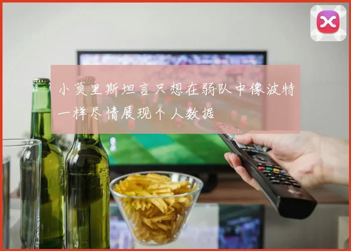 小莫里斯坦言只想在弱队中像波特一样尽情展现个人数据