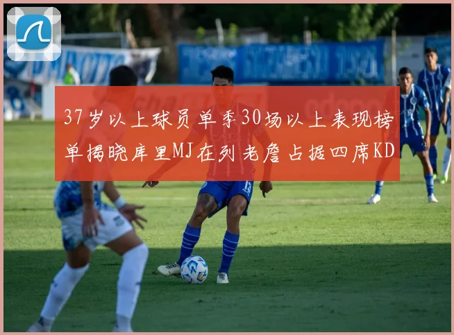 37岁以上球员单季30场以上表现榜单揭晓库里MJ在列老詹占据四席KD今年能否登顶