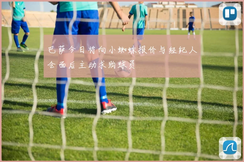 巴萨今日将向小蜘蛛报价与经纪人会面后主动求购球员