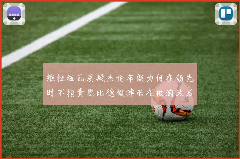 维拉纽瓦质疑杰伦布朗为何在领先时不指责恩比德假摔而在被淘汰后才发声