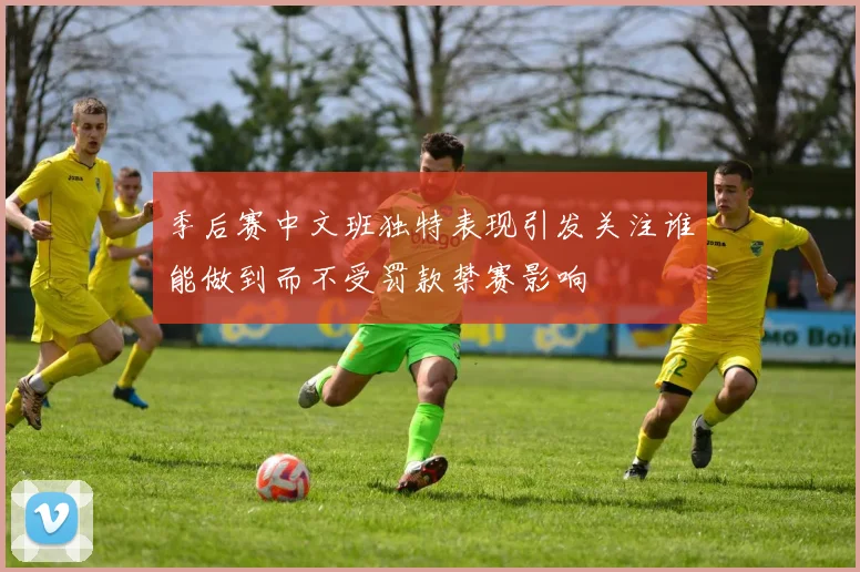 季后赛中文班独特表现引发关注谁能做到而不受罚款禁赛影响