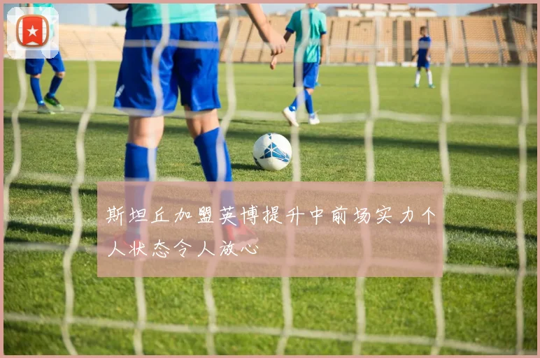 斯坦丘加盟英博提升中前场实力个人状态令人放心