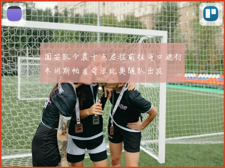 国安队今晨十点启程前往海口进行冬训斯帕吉奇法比奥随队出发