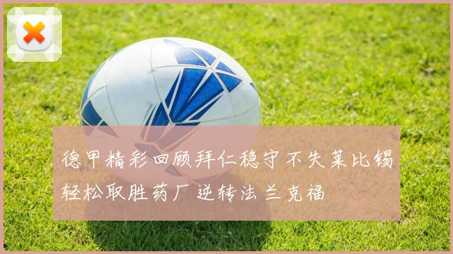 德甲精彩回顾拜仁稳守不失莱比锡轻松取胜药厂逆转法兰克福