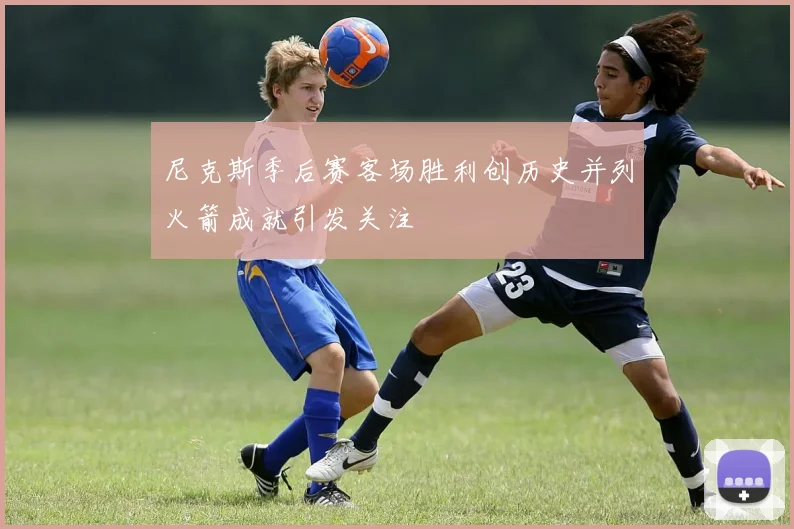 尼克斯季后赛客场胜利创历史并列火箭成就引发关注