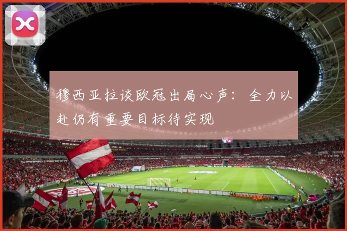 穆西亚拉谈欧冠出局心声：全力以赴仍有重要目标待实现