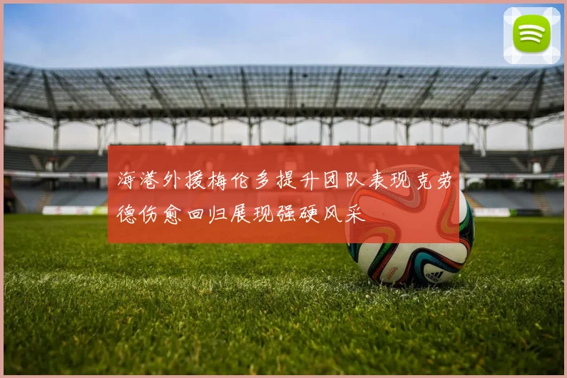 海港外援梅伦多提升团队表现克劳德伤愈回归展现强硬风采