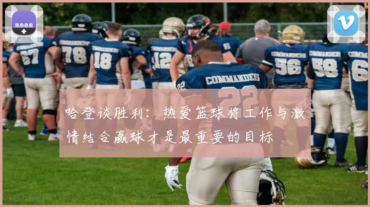 哈登谈胜利：热爱篮球将工作与激情结合赢球才是最重要的目标
