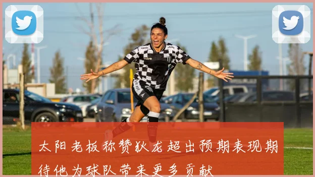 太阳老板称赞狄龙超出预期表现期待他为球队带来更多贡献
